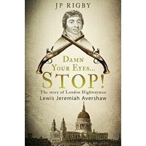 Damn Your Eyes...STOP!. The Story of London Highwayman Lewis Jeremiah Avershaw, Paperback - J P Rigby imagine