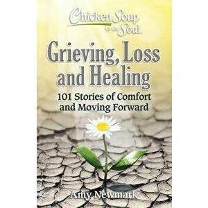 Chicken Soup for the Soul: Grieving, Loss and Healing. 101 Stories of Comfort and Moving Forward, Paperback - Amy Newmark imagine