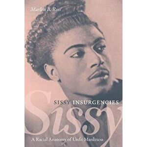 Sissy Insurgencies. A Racial Anatomy of Unfit Manliness, Paperback - Marlon B. Ross imagine
