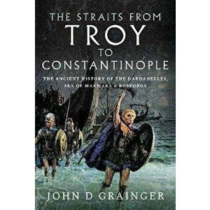The Straits from Troy to Constantinople. The Ancient History of the Dardanelles, Sea of Marmara and Bosporos, Hardback - John D Grainger imagine