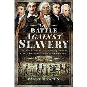 The Battle Against Slavery. The Untold Story of How a Group of Yorkshire Radicals Began the War to End the Slave Trade, Hardback - Dawson, Paul L imagine