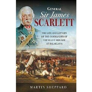 General Sir James Scarlett. The Life and Letters of the Commander of the Heavy Brigade at Balaklava, Hardback - Sheppard, Martin imagine