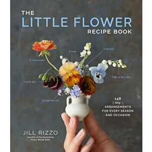 The Little Flower Recipe Book. 148 Tiny Arrangements for Every Season and Occasion, Hardback - Jill Rizzo imagine