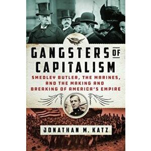 Gangsters of Capitalism. Smedley Butler, the Marines, and the Making and Breaking of America's Empire, Hardback - Jonathan M. Katz imagine