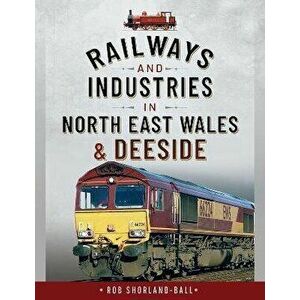 Railways and Industries in North East Wales and Deeside, Hardback - Shorland-Ball, Rob imagine