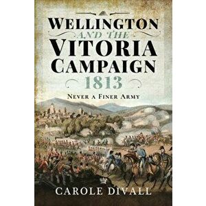 Wellington and the Vitoria Campaign 1813. Never a Finer Army, Hardback - Carole Divall imagine