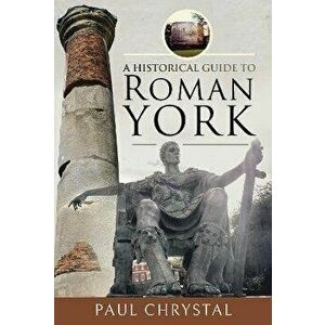 A Historical Guide to Roman York, Hardback - Paul Chrystal imagine
