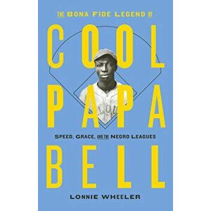 The Bona Fide Legend of Cool Papa Bell: Speed, Grace, and the Negro Leagues, Paperback - Lonnie Wheeler imagine