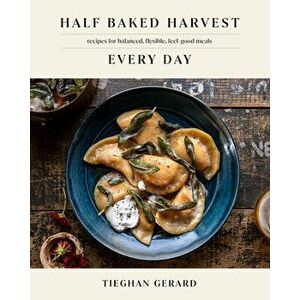 Half Baked Harvest Every Day. Recipes for Balanced, Flexible, Feel-Good Meals: A Cookbook, Hardback - Tieghan Gerard imagine