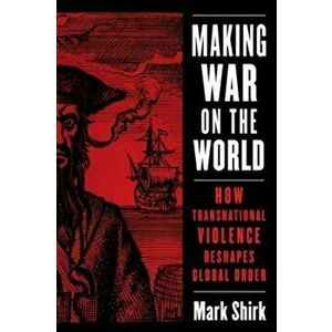 Making War on the World. How Transnational Violence Reshapes Global Order, Paperback - Mark Shirk imagine