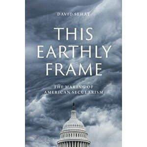 This Earthly Frame. The Making of American Secularism, Hardback - David Sehat imagine
