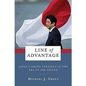 Line of Advantage. Japan's Grand Strategy in the Era of Abe Shinzo, Paperback - Michael Green imagine