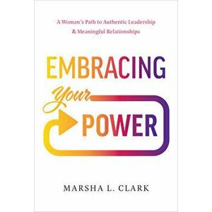 Embracing Your Power. A Woman's Path to Authentic Leadership and Meaningful Relationships, Hardback - Marsha L Clark imagine
