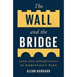 The Wall and the Bridge. Fear and Opportunity in Disruption's Wake, Hardback - Glenn Hubbard imagine