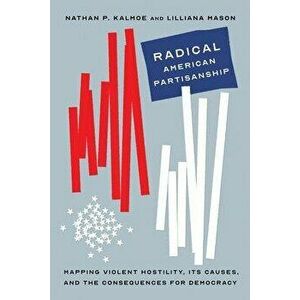 Radical American Partisanship. Mapping Violent Hostility, Its Causes, and the Consequences for Democracy, Paperback - Lilliana Mason imagine