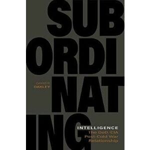 Subordinating Intelligence. The DoD/CIA Post-Cold War Relationship, Paperback - David P. Oakley imagine