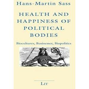 Health and Happiness of Political Bodies. Biocultures, Businesses, Biopolitics, Paperback - Hans-Martin Sass imagine