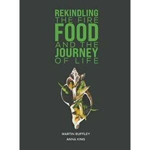 Rekindling the Fire: Food and The Journey of Life, Hardback - Anna King imagine