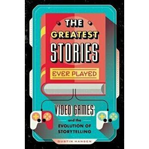 The Greatest Stories Ever Played. Video Games and the Evolution of Storytelling, Hardback - Dustin Hansen imagine