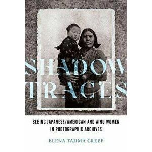 Shadow Traces. Seeing Japanese/American and Ainu Women in Photographic Archives, Paperback - Elena Tajima Creef imagine