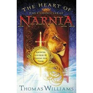 The Heart of the Chronicles of Narnia. Knowing God Here by Finding Him There, Paperback - Thomas Williams imagine
