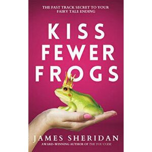 Kiss Fewer Frogs. The Fast Track Secret to Your Fairy Tale Ending, Paperback - James Sheridan imagine