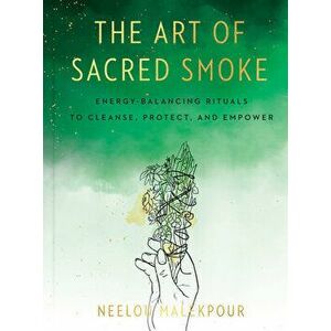 The Art of Sacred Smoke. Energy-Balancing Rituals to Cleanse, Protect, and Empower, Hardback - Neelou (Neelou Malekpour) Malekpour imagine