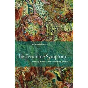 The Feminine Symptom. Aleatory Matter in the Aristotelian Cosmos, Paperback - Emanuela Bianchi imagine