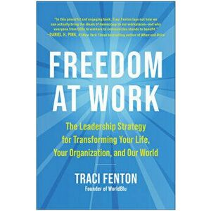 Freedom at Work. The Leadership Strategy for Transforming Your Life, Your Organization, and Our World, Hardback - Traci Fenton imagine