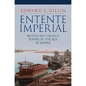 Entente Imperial. British and French Power in the Age of Empire, Hardback - Edward J. Gillin imagine
