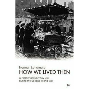 How We Lived Then. History of Everyday Life During the Second World War, A, Paperback - Norman Longmate imagine