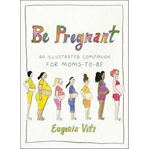 Be Pregnant. An Illustrated Companion for Moms-to-Be, Hardback - Eugenia Viti imagine
