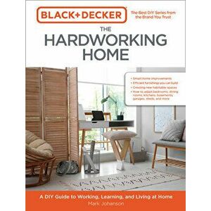 Black & Decker The Hardworking Home. A DIY Guide to Working, Learning, and Living at Home, Paperback - Mark Johanson imagine