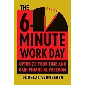 The 6-Minute Work Day. An Entrepreneur's Guide to Using the Power of Leverage to Create Abundance and Freedom, Hardback - Douglas Vermeeren imagine