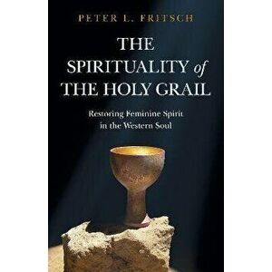 Spirituality of the Holy Grail, The - Restoring Feminine Spirit in the Western Soul, Paperback - Peter Fritsch imagine