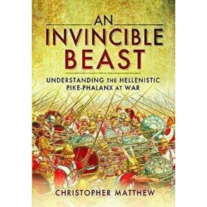 An Invincible Beast. Understanding the Hellenistic Pike Phalanx in Action, Paperback - Christopher Matthew imagine