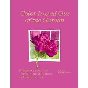 Color In and Out of the Garden: Watercolor Practices for Painters, Gardeners, and Nature Lovers, Paperback - Lorene Edwards Forkner imagine