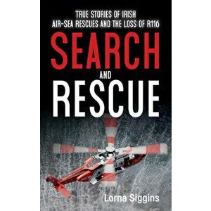 Search and Rescue. True Stories of Irish Air-Sea Rescues and the Tragic Loss of R116, Paperback - Lorna Siggins imagine