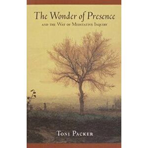 The Wonder of Presence: And the Way of Meditative Inquiry, Paperback - Toni Packer imagine