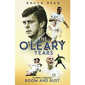 The O'Leary Years. Football's Greatest Boom and Bust, Hardback - Rocco Dean imagine