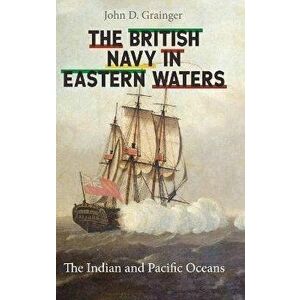 The British Navy in Eastern Waters. The Indian and Pacific Oceans, Hardback - John D Grainger imagine