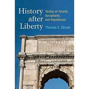 History after Liberty. Tacitus on Tyrants, Sycophants, and Republicans, Hardback - Thomas Strunk imagine