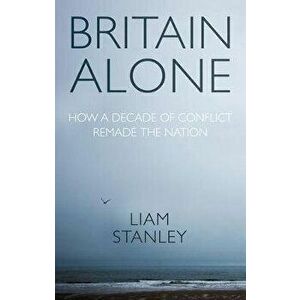 Britain Alone. How a Decade of Conflict Remade the Nation, Hardback - Liam Stanley imagine