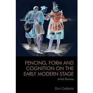 Fencing, Form and Cognition on the Early Modern Stage. Artful Devices, Hardback - Dori Coblentz imagine