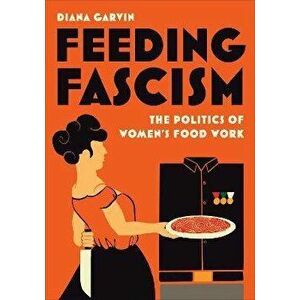 Feeding Fascism. The Politics of Women's Food Work, Hardback - Diana Garvin imagine