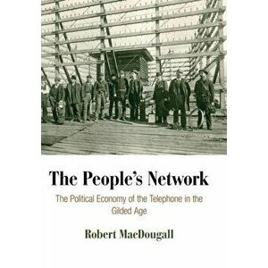 The People's Network. The Political Economy of the Telephone in the Gilded Age, Hardback - Robert MacDougall imagine