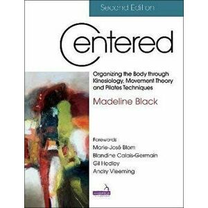 Centered 2E. Organizing the body through kinesiology, movement theory and pilates techniques, 2 ed, Paperback - Madeline Black imagine
