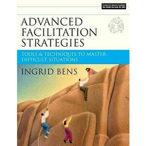 Advanced Facilitation Strategies. Tools and Techniques to Master Difficult Situations, Paperback - Ingrid Bens imagine