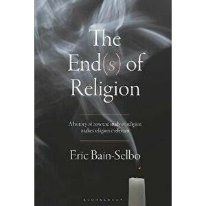 The End(s) of Religion. A History of How the Study of Religion Makes Religion Irrelevant, Hardback - Eric Bain-Selbo imagine