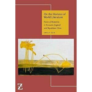 On the Horizon of World Literature. Forms of Modernity in Romantic England and Republican China, Hardback - Emily Sun imagine
